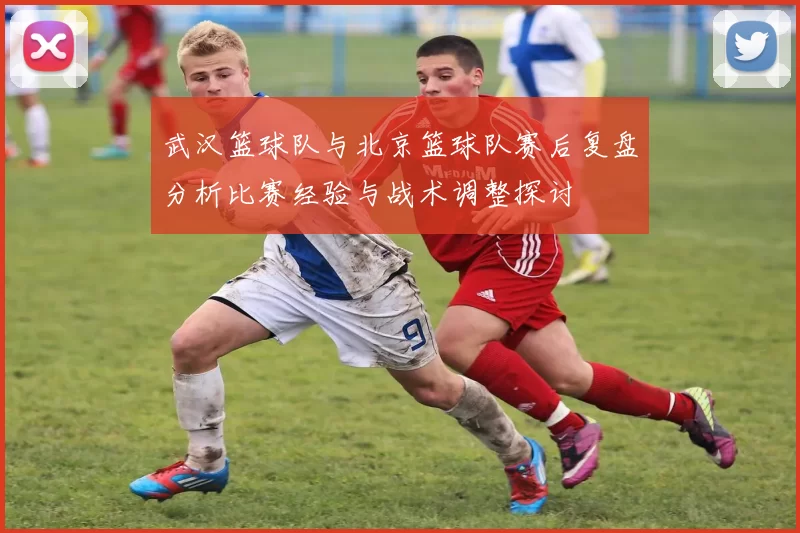 武汉篮球队与北京篮球队赛后复盘分析比赛经验与战术调整探讨