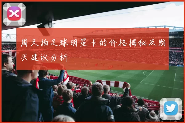 周天抽足球明星卡的价格揭秘及购买建议分析