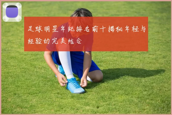 足球明星年纪排名前十揭秘年轻与经验的完美结合