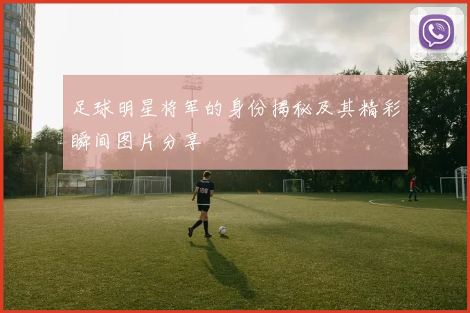 足球明星将军的身份揭秘及其精彩瞬间图片分享