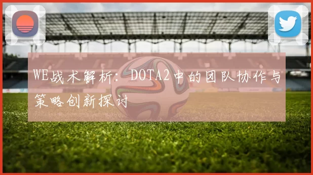 WE战术解析：DOTA2中的团队协作与策略创新探讨