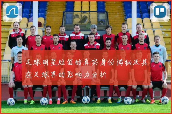 足球明星短笛的真实身份揭秘及其在足球界的影响力分析