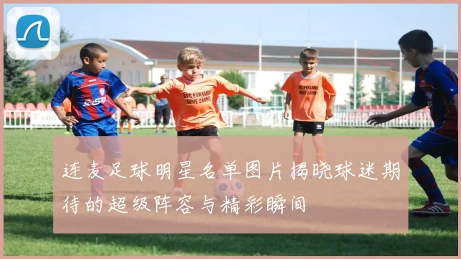 连麦足球明星名单图片揭晓球迷期待的超级阵容与精彩瞬间