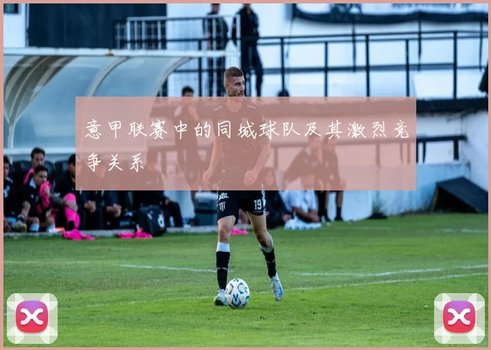 意甲联赛中的同城球队及其激烈竞争关系