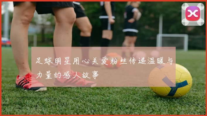 足球明星用心关爱粉丝传递温暖与力量的感人故事
