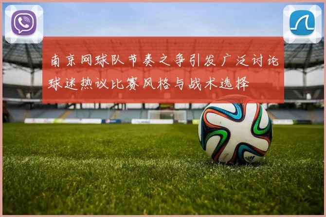 南京网球队节奏之争引发广泛讨论球迷热议比赛风格与战术选择