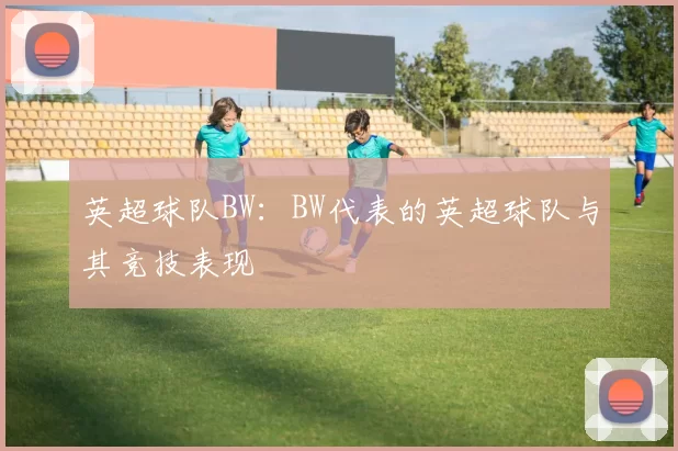 英超球队BW：BW代表的英超球队与其竞技表现