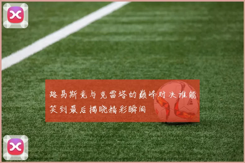 路易斯竟与克雷塔的巅峰对决谁能笑到最后揭晓精彩瞬间
