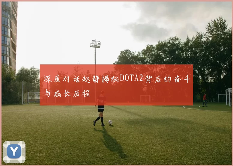 深度对话赵静揭秘DOTA2背后的奋斗与成长历程