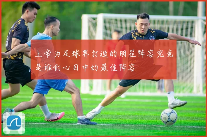 上帝为足球界打造的明星阵容究竟是谁们心目中的最佳阵容
