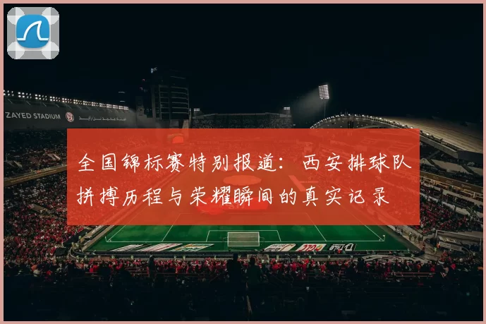 全国锦标赛特别报道：西安排球队拼搏历程与荣耀瞬间的真实记录