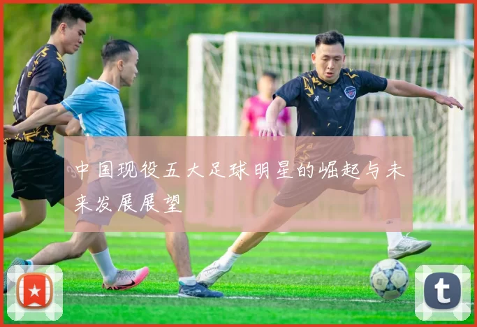 中国现役五大足球明星的崛起与未来发展展望