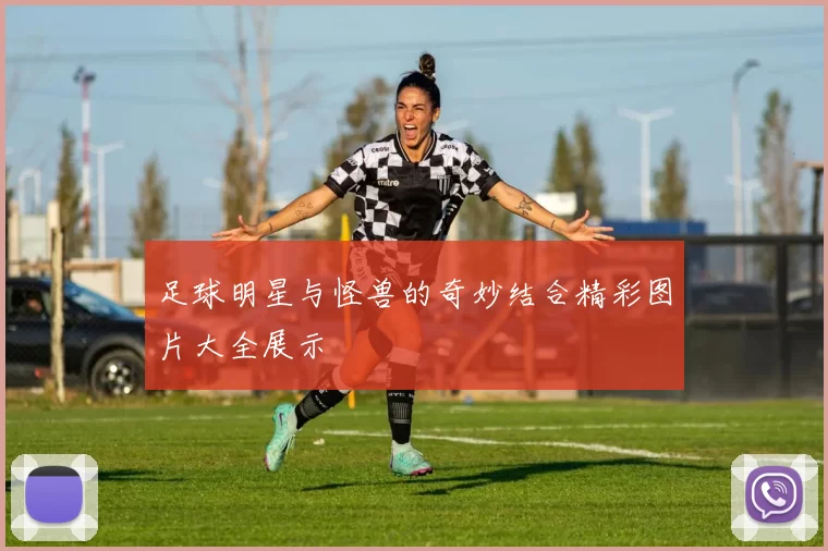 足球明星与怪兽的奇妙结合精彩图片大全展示