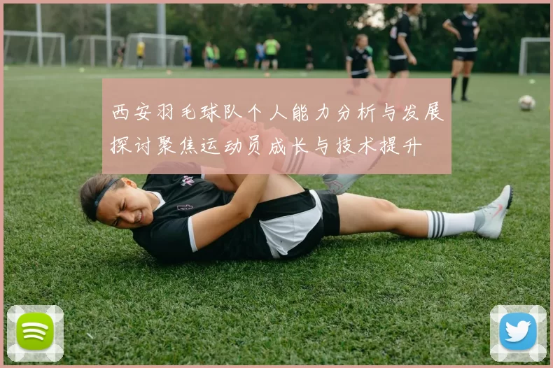 西安羽毛球队个人能力分析与发展探讨聚焦运动员成长与技术提升