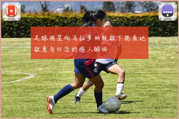 足球明星向马拉多纳致敬下跪表达敬意与怀念的感人瞬间