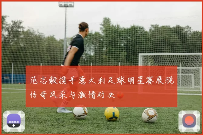 范志毅携手意大利足球明星赛展现传奇风采与激情对决