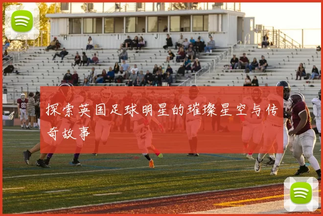 探索英国足球明星的璀璨星空与传奇故事