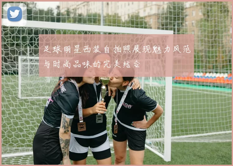 足球明星西装自拍照展现魅力风范与时尚品味的完美结合