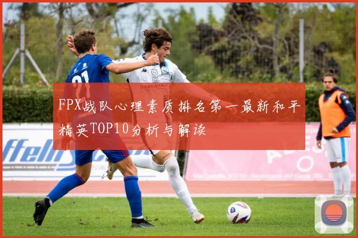 FPX战队心理素质排名第一最新和平精英TOP10分析与解读
