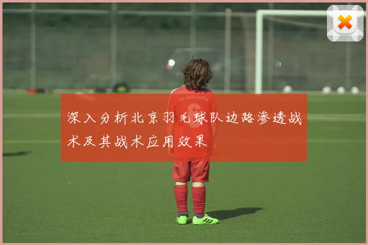 深入分析北京羽毛球队边路渗透战术及其战术应用效果
