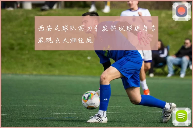 西安足球队实力引发热议球迷与专家观点大相径庭