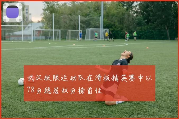 武汉极限运动队在滑板精英赛中以78分稳居积分榜首位
