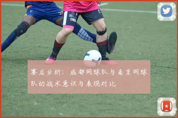 赛后分析：成都网球队与南京网球队的战术意识与表现对比