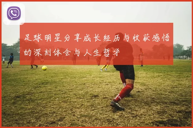 足球明星分享成长经历与收获感悟的深刻体会与人生哲学