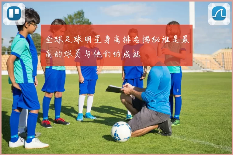 全球足球明星身高排名揭秘谁是最高的球员与他们的成就