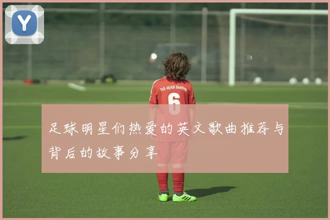足球明星们热爱的英文歌曲推荐与背后的故事分享
