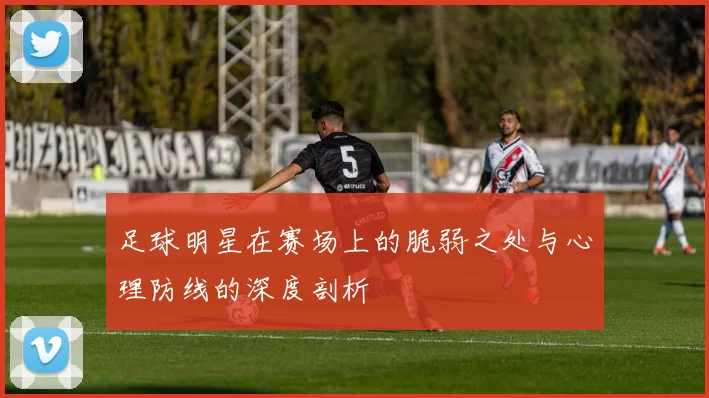 足球明星在赛场上的脆弱之处与心理防线的深度剖析