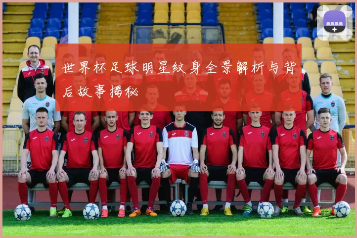 世界杯足球明星纹身全景解析与背后故事揭秘