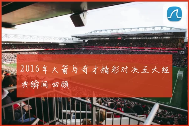 2016年火箭与奇才精彩对决五大经典瞬间回顾