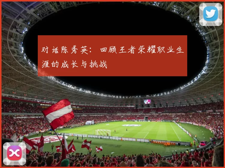 对话陈秀英：回顾王者荣耀职业生涯的成长与挑战