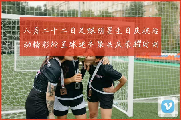 八月二十二日足球明星生日庆祝活动精彩纷呈球迷齐聚共庆荣耀时刻