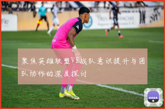 聚焦英雄联盟V5战队意识提升与团队协作的深度探讨