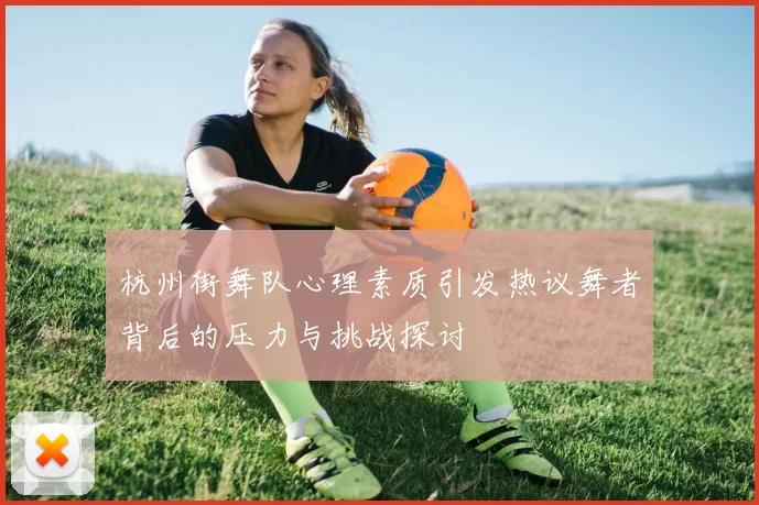 杭州街舞队心理素质引发热议舞者背后的压力与挑战探讨