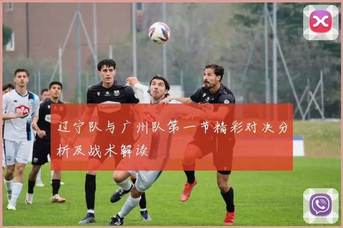 辽宁队与广州队第一节精彩对决分析及战术解读
