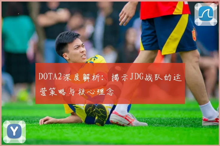 DOTA2深度解析：揭示JDG战队的运营策略与核心理念