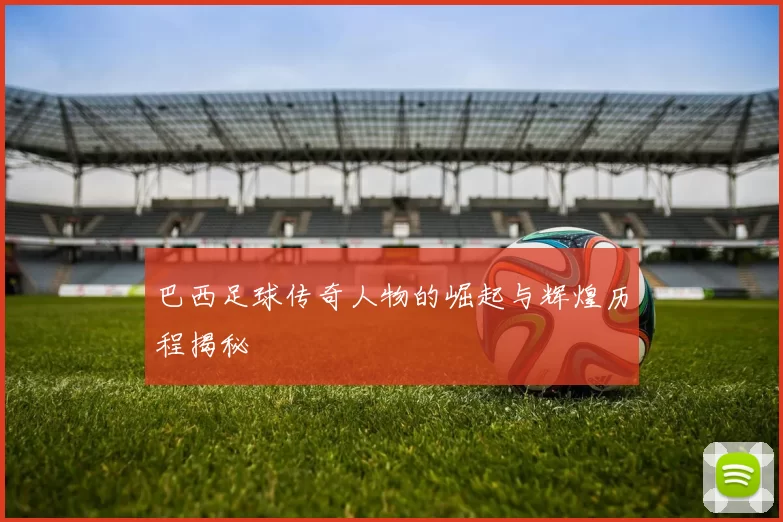巴西足球传奇人物的崛起与辉煌历程揭秘