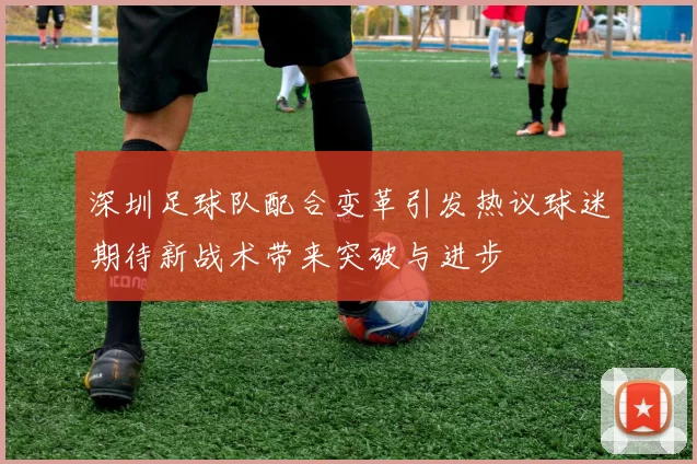 深圳足球队配合变革引发热议球迷期待新战术带来突破与进步