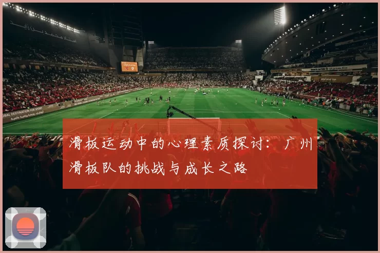 滑板运动中的心理素质探讨：广州滑板队的挑战与成长之路