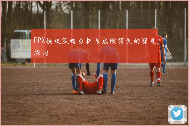 FPX快攻策略分析与成败得失的深度探讨