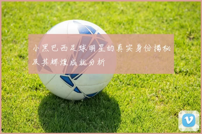 小黑巴西足球明星的真实身份揭秘及其辉煌成就分析