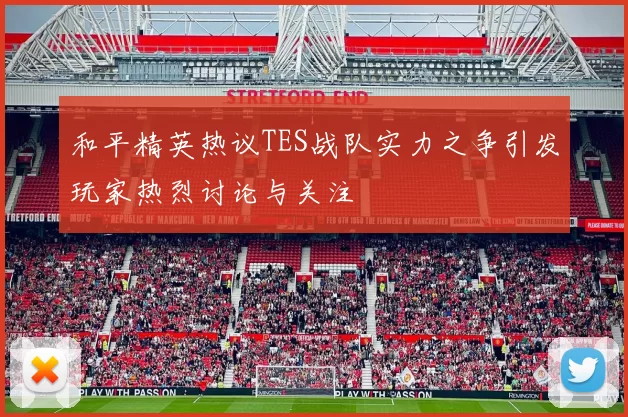 和平精英热议TES战队实力之争引发玩家热烈讨论与关注