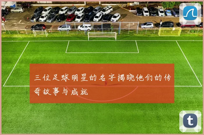 三位足球明星的名字揭晓他们的传奇故事与成就