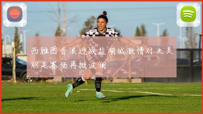 西雅图音浪迎战盐湖城激情对决美职足赛场再掀波澜