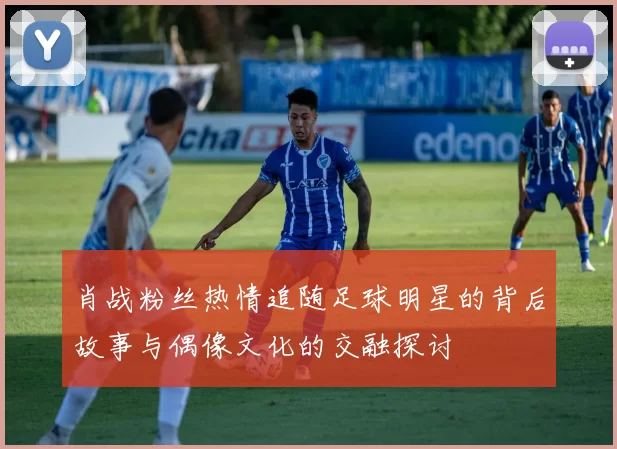 肖战粉丝热情追随足球明星的背后故事与偶像文化的交融探讨