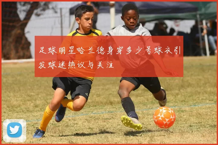 足球明星哈兰德身穿多少号球衣引发球迷热议与关注
